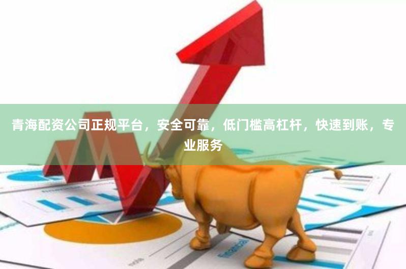 青海配资公司正规平台，安全可靠，低门槛高杠杆，快速到账，专业服务