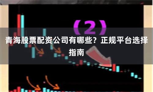 青海股票配资公司有哪些？正规平台选择指南