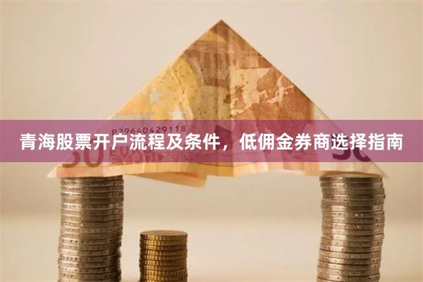 青海股票开户流程及条件，低佣金券商选择指南