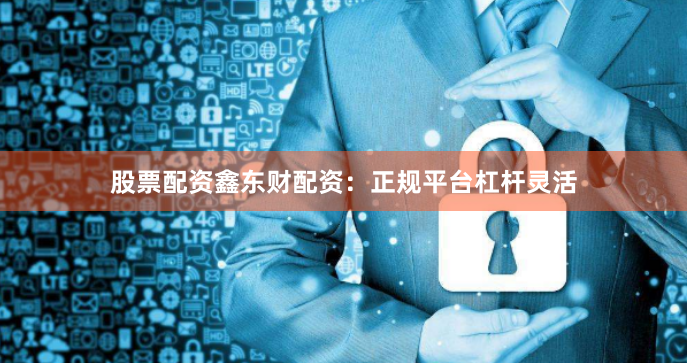 股票配资鑫东财配资:正规平台杠杆灵活