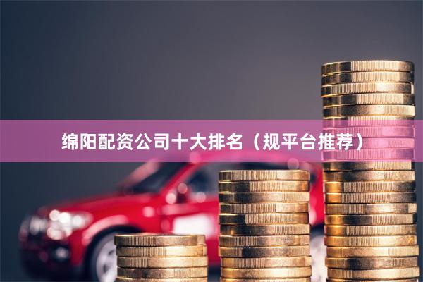 绵阳配资公司十大排名（规平台推荐）