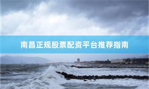 南昌正规股票配资平台推荐指南
