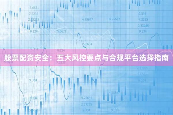 股票配资安全：五大风控要点与合规平台选择指南