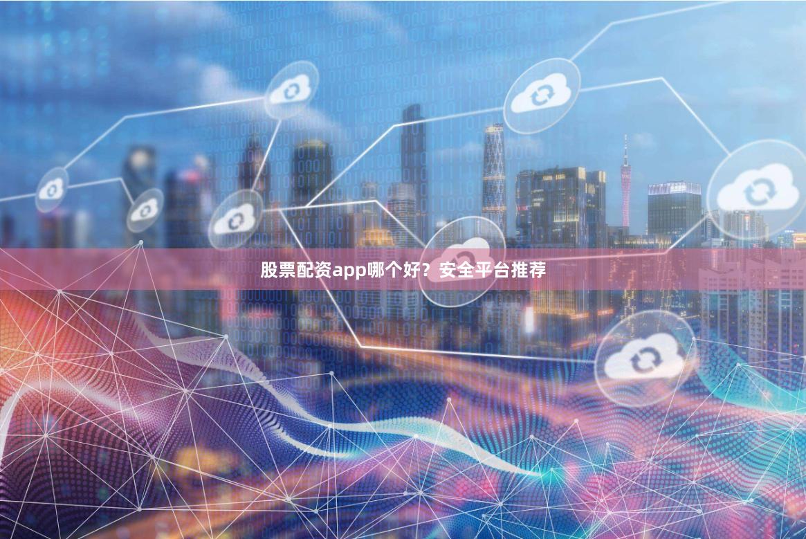 股票配资app哪个好？安全平台推荐