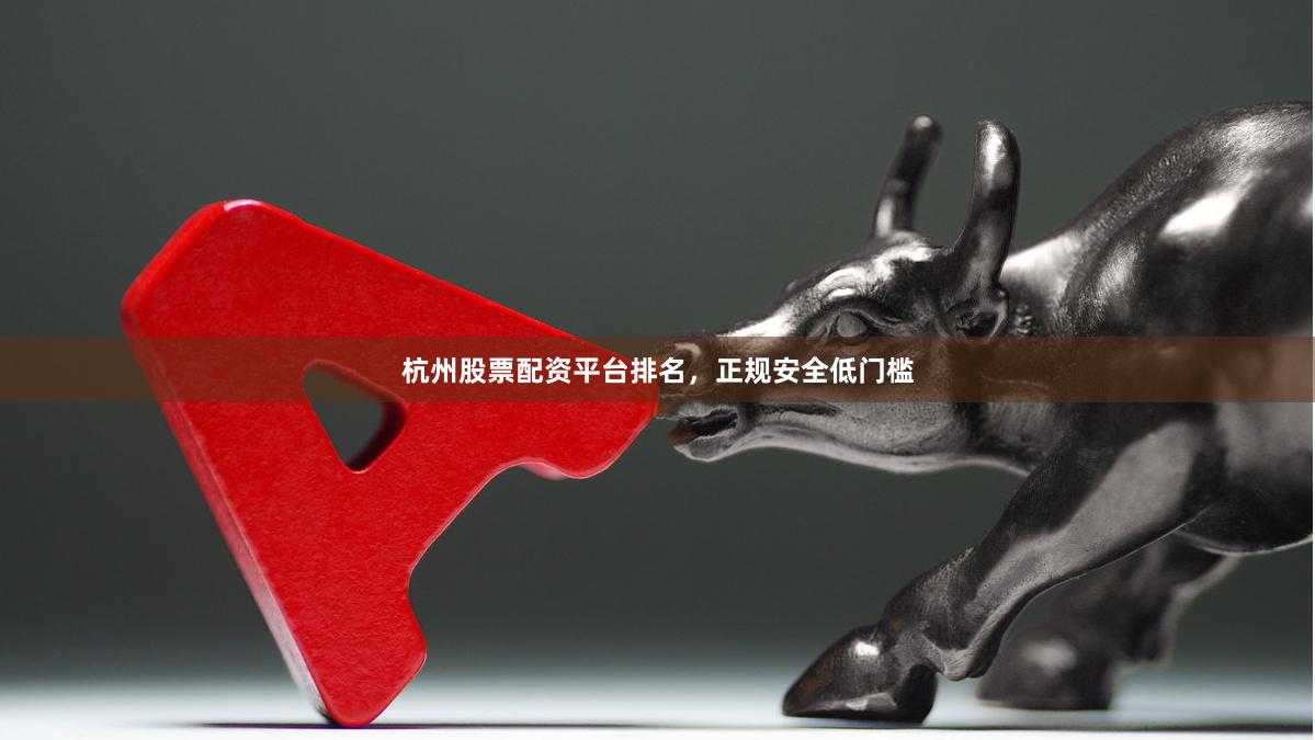 杭州股票配资平台排名，正规安全低门槛