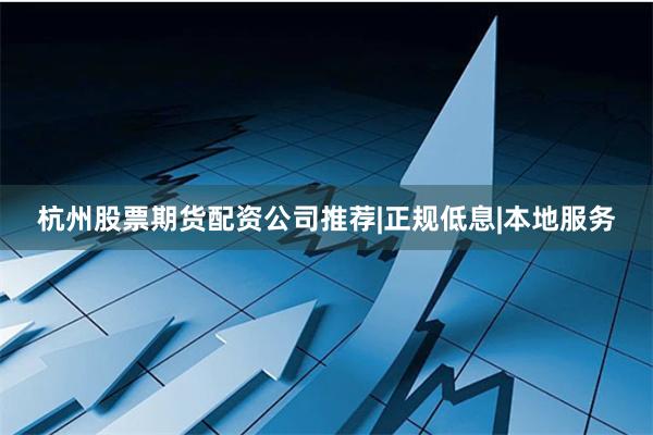杭州股票期货配资公司推荐|正规低息|本地服务