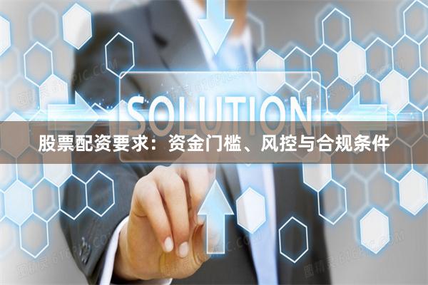 股票配资要求：资金门槛、风控与合规条件