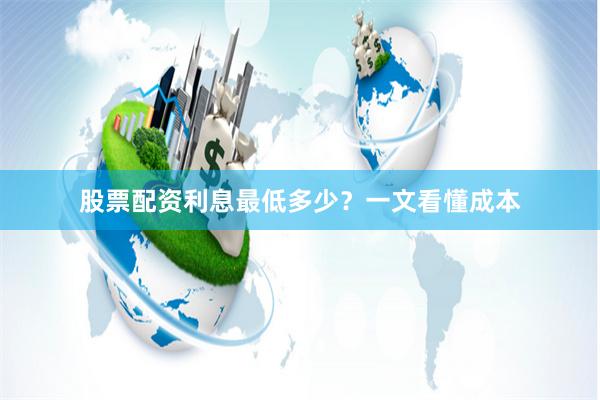股票配资利息最低多少？一文看懂成本