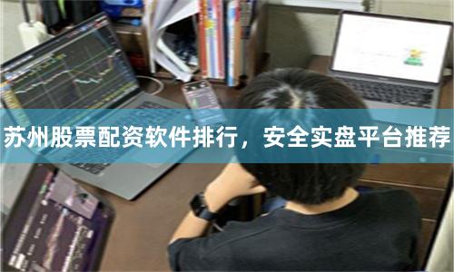 苏州股票配资软件排行，安全实盘平台推荐