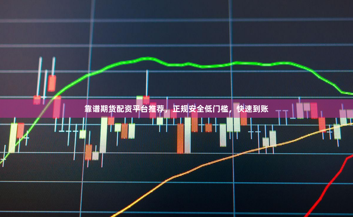 靠谱期货配资平台推荐，正规安全低门槛，快速到账