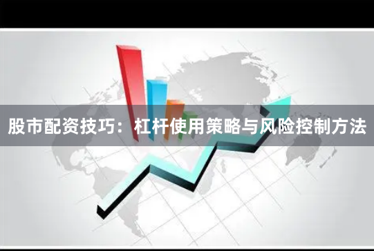 股市配资技巧：杠杆使用策略与风险控制方法