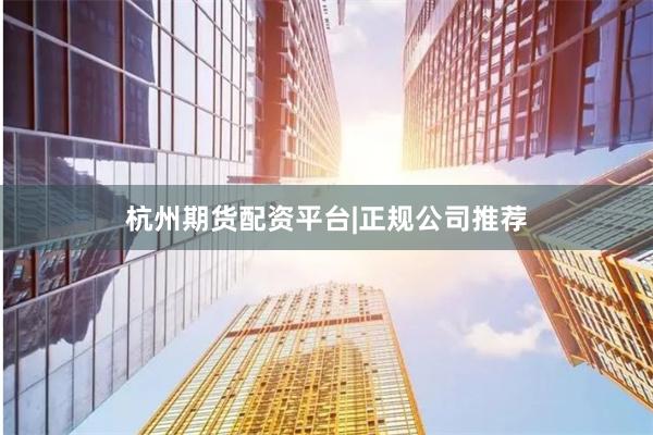 杭州期货配资平台|正规公司推荐