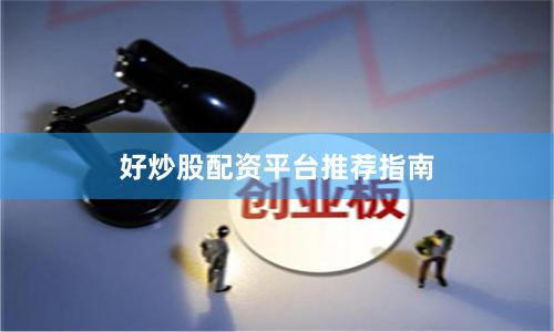 好炒股配资平台推荐指南