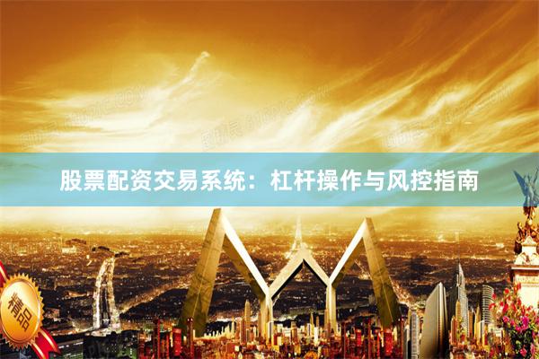股票配资交易系统：杠杆操作与风控指南