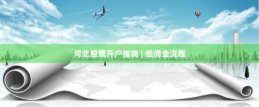 河北股票开户指南 | 低佣金流程