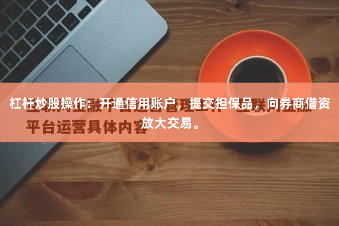 杠杆炒股操作：开通信用账户，提交担保品，向券商借资放大交易。