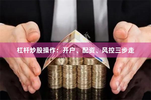 杠杆炒股操作：开户、配资、风控三步走