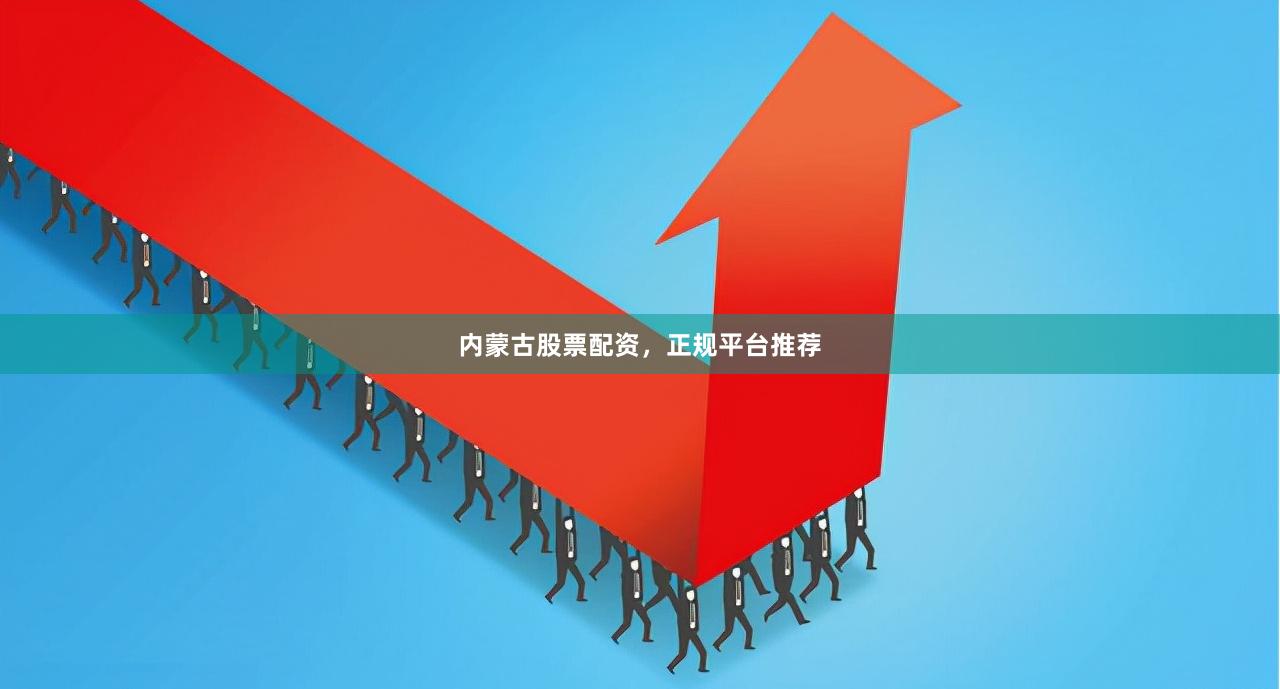 内蒙古股票配资，正规平台推荐