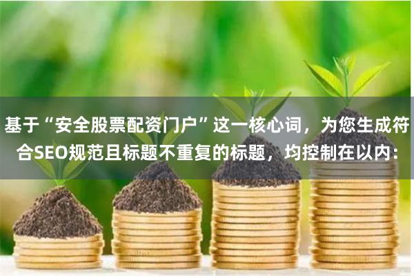 基于“安全股票配资门户”这一核心词，为您生成符合SEO规范且标题不重复的标题，均控制在以内：