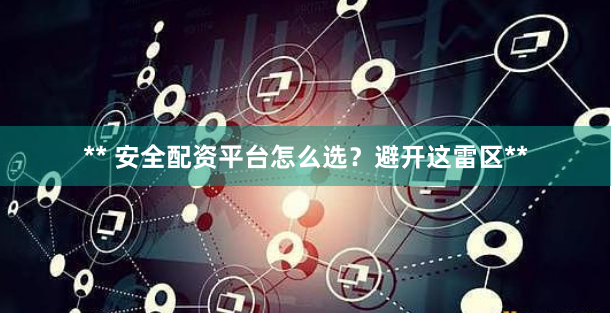 ** 安全配资平台怎么选?避开这雷区**