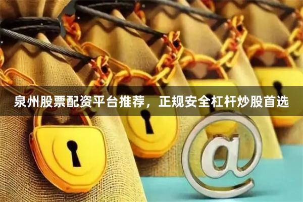 泉州股票配资平台推荐，正规安全杠杆炒股首选