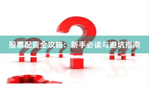 股票配资全攻略：新手必读与避坑指南