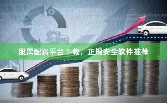 股票配资平台下载，正规安全软件推荐