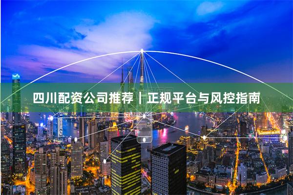 四川配资公司推荐｜正规平台与风控指南