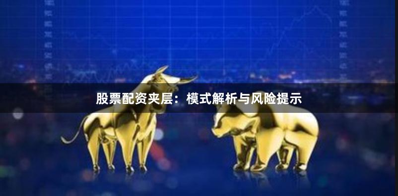 股票配资夹层：模式解析与风险提示